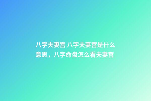 八字夫妻宫 八字夫妻宫是什么意思，八字命盘怎么看夫妻宫